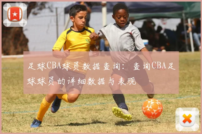 足球CBA球员数据查询：查询CBA足球球员的详细数据与表现