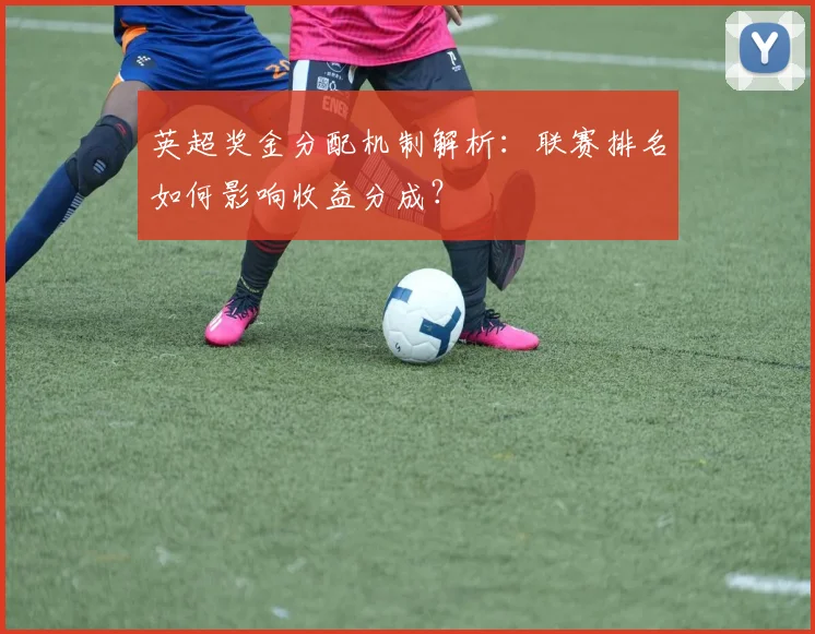 英超奖金分配机制解析：联赛排名如何影响收益分成？