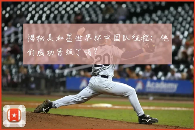 揭秘美加墨世界杯中国队征程:他们成功晋级了吗?