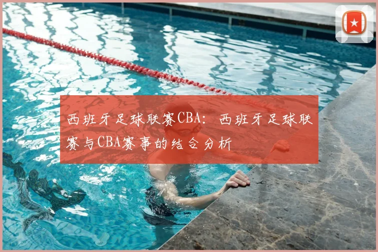 西班牙足球联赛CBA：西班牙足球联赛与CBA赛事的结合分析