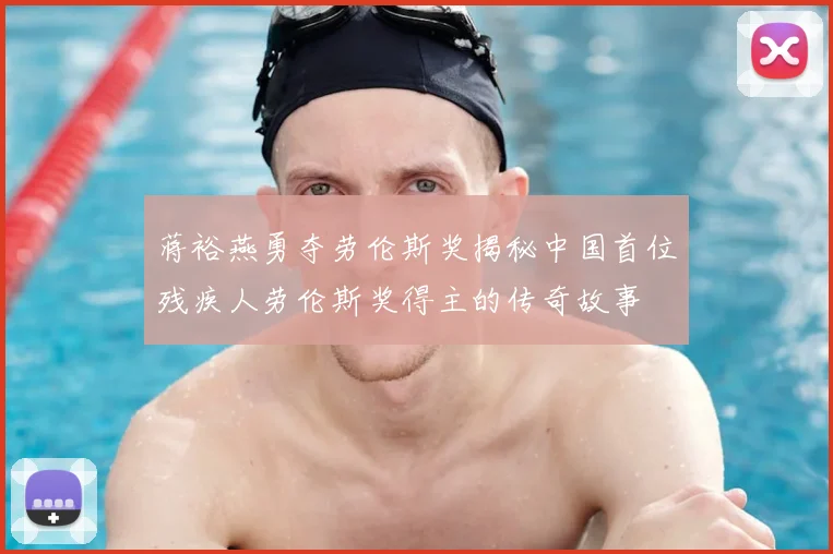 蒋裕燕勇夺劳伦斯奖揭秘中国首位残疾人劳伦斯奖得主的传奇故事