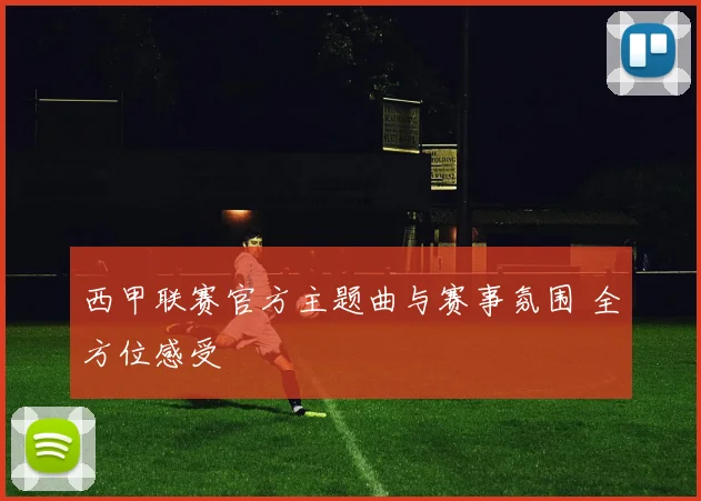 西甲联赛官方主题曲与赛事氛围 全方位感受