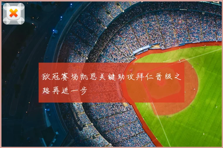 欧冠赛场凯恩关键助攻拜仁晋级之路再进一步
