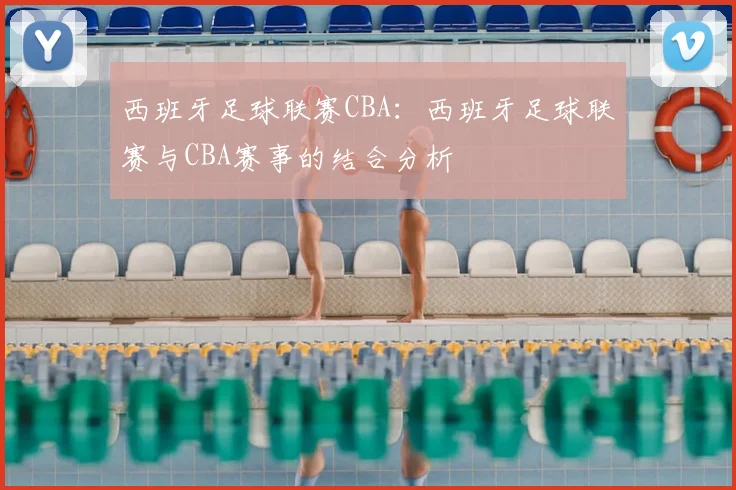 西班牙足球联赛CBA：西班牙足球联赛与CBA赛事的结合分析